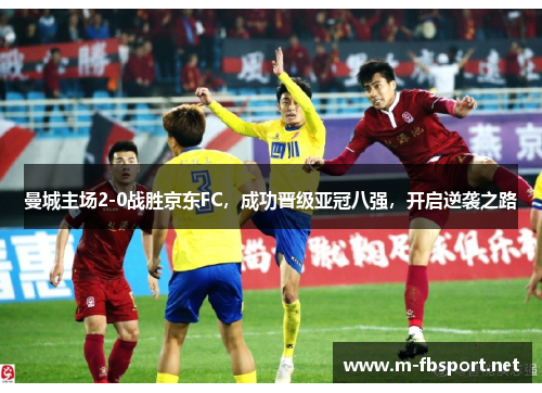 曼城主场2-0战胜京东FC，成功晋级亚冠八强，开启逆袭之路